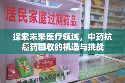 保定探索未来医疗领域，中药抗癌药回收的机遇与挑战