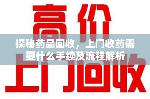 保定探秘药品回收，上门收药需要什么手续及流程解析