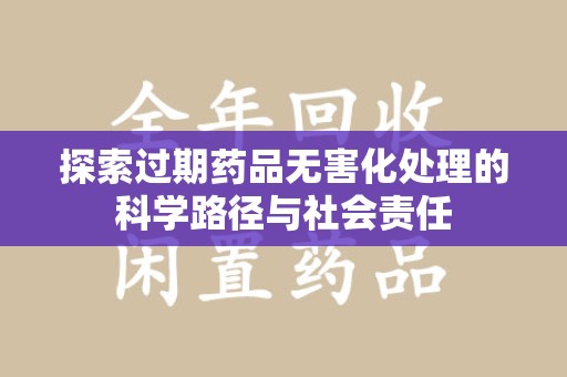 保定探索过期药品无害化处理的科学路径与社会责任