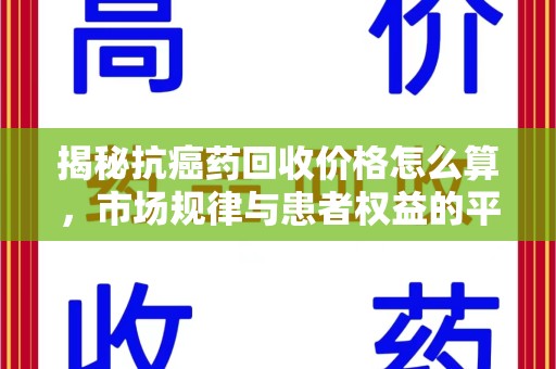 保定揭秘抗癌药回收价格怎么算，市场规律与患者权益的平衡点