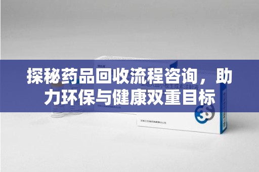保定探秘药品回收流程咨询，助力环保与健康双重目标