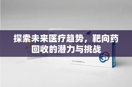 保定探索未来医疗趋势，靶向药回收的潜力与挑战