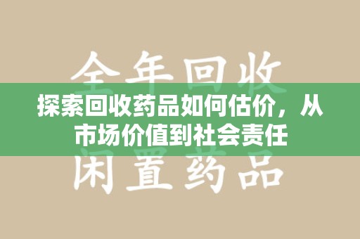 保定探索回收药品如何估价，从市场价值到社会责任