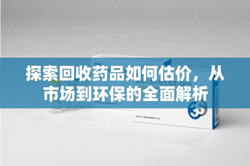 保定探索回收药品如何估价，从市场到环保的全面解析