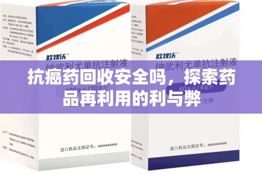 保定抗癌药回收安全吗，探索药品再利用的利与弊