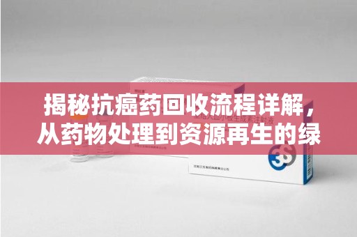 保定揭秘抗癌药回收流程详解，从药物处理到资源再生的绿色之道
