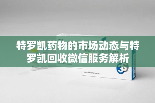 保定特罗凯药物的市场动态与特罗凯回收微信服务解析