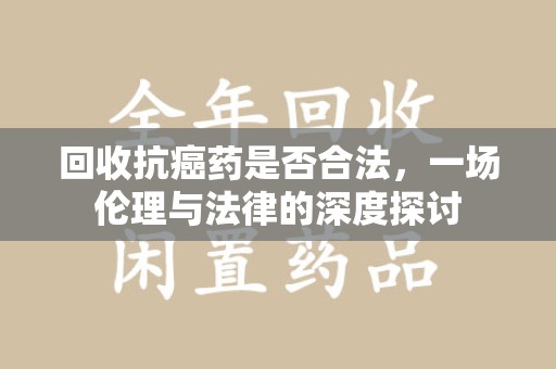 保定回收抗癌药是否合法，一场伦理与法律的深度探讨