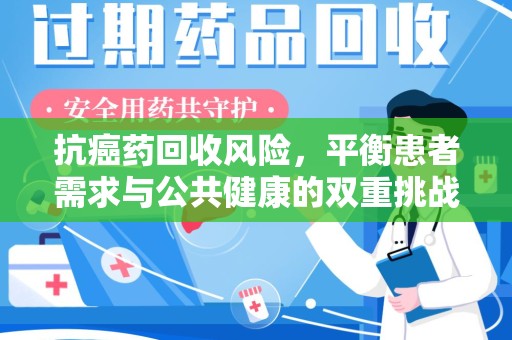 保定抗癌药回收风险，平衡患者需求与公共健康的双重挑战