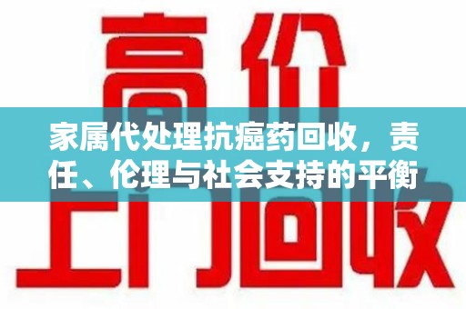 保定家属代处理抗癌药回收，责任、伦理与社会支持的平衡