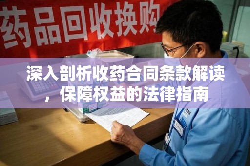 保定深入剖析收药合同条款解读，保障权益的法律指南