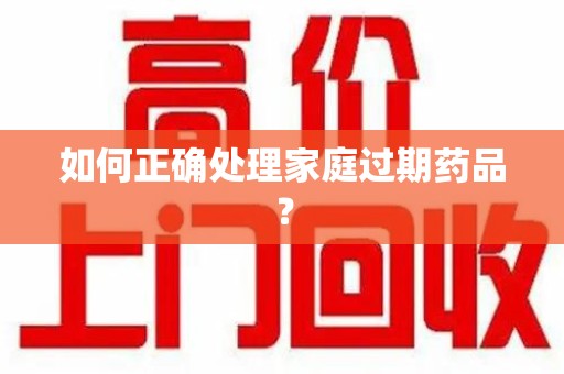 保定如何正确处理家庭过期药品？