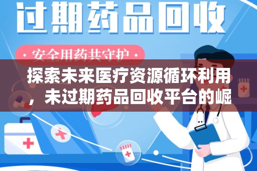 保定探索未来医疗资源循环利用，未过期药品回收平台的崛起