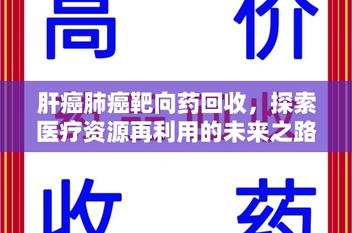 保定肝癌肺癌靶向药回收，探索医疗资源再利用的未来之路