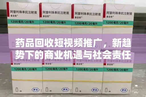 保定药品回收短视频推广，新趋势下的商业机遇与社会责任