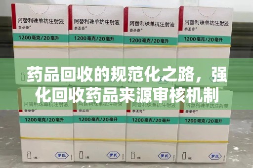 保定药品回收的规范化之路，强化回收药品来源审核机制