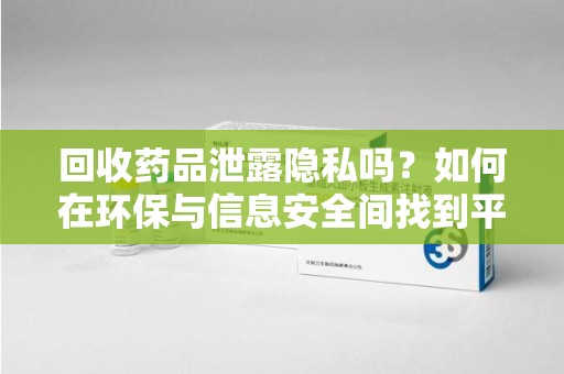 保定回收药品泄露隐私吗？如何在环保与信息安全间找到平衡