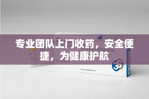 保定专业团队上门收药，安全便捷，为健康护航