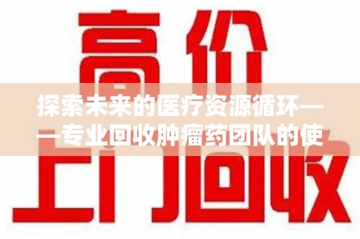 保定探索未来的医疗资源循环——专业回收肿瘤药团队的使命与价值