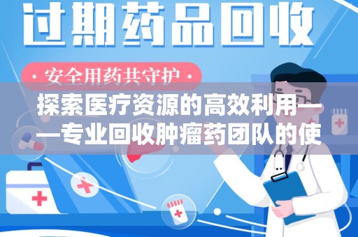 保定探索医疗资源的高效利用——专业回收肿瘤药团队的使命与实践