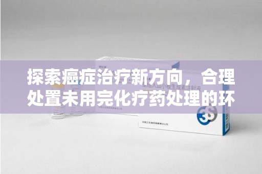 保定探索癌症治疗新方向，合理处置未用完化疗药处理的环保路径