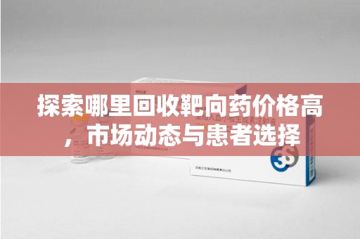 保定探索哪里回收靶向药价格高，市场动态与患者选择