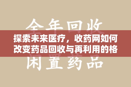 保定探索未来医疗，收药网如何改变药品回收与再利用的格局