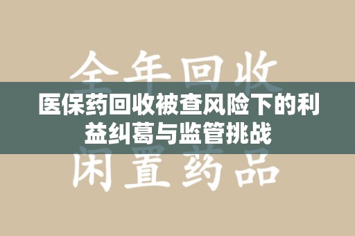 保定医保药回收被查风险下的利益纠葛与监管挑战