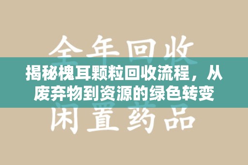 保定揭秘槐耳颗粒回收流程，从废弃物到资源的绿色转变