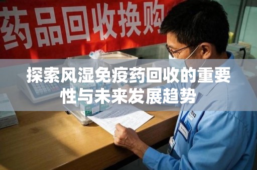 保定探索风湿免疫药回收的重要性与未来发展趋势