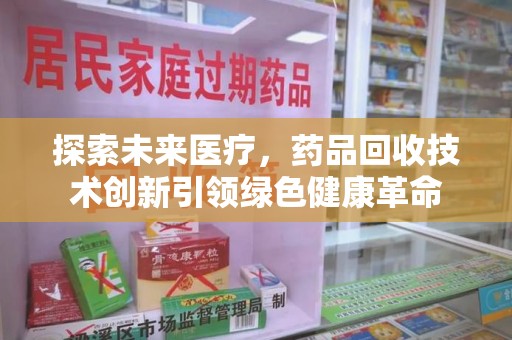 保定探索未来医疗，药品回收技术创新引领绿色健康革命
