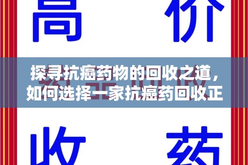 保定探寻抗癌药物的回收之道，如何选择一家抗癌药回收正规公司？