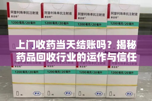 保定上门收药当天结账吗？揭秘药品回收行业的运作与信任机制