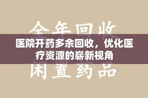 保定医院开药多余回收，优化医疗资源的崭新视角