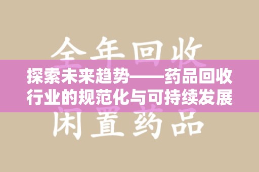 保定探索未来趋势——药品回收行业的规范化与可持续发展之路