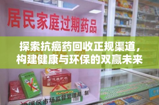 保定探索抗癌药回收正规渠道，构建健康与环保的双赢未来