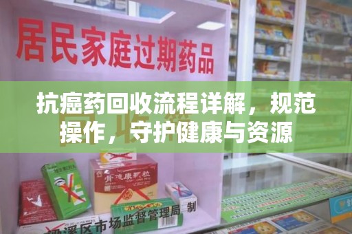 保定抗癌药回收流程详解，规范操作，守护健康与资源