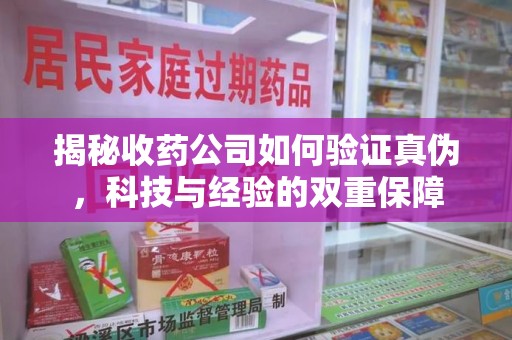保定揭秘收药公司如何验证真伪，科技与经验的双重保障