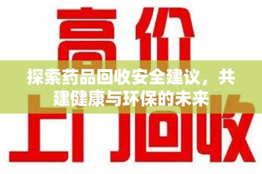 保定探索药品回收安全建议，共建健康与环保的未来