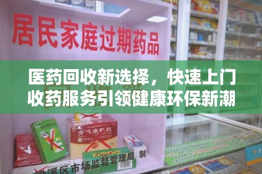 保定医药回收新选择，快速上门收药服务引领健康环保新潮流