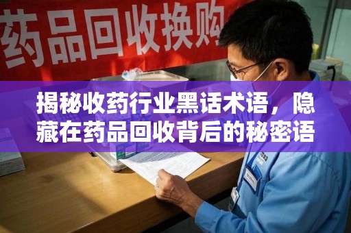 保定揭秘收药行业黑话术语，隐藏在药品回收背后的秘密语言