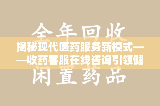 保定揭秘现代医药服务新模式——收药客服在线咨询引领健康生活