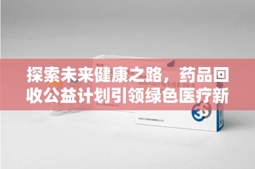 保定探索未来健康之路，药品回收公益计划引领绿色医疗新风尚