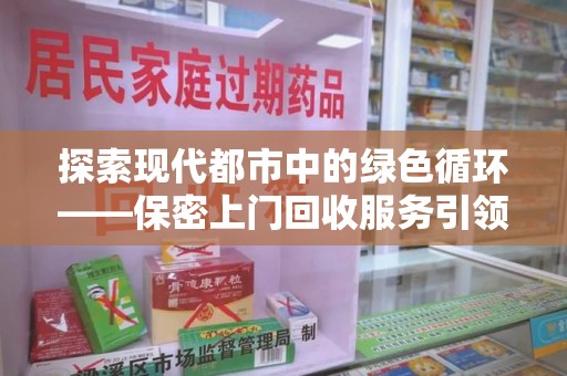 保定探索现代都市中的绿色循环——保密上门回收服务引领资源再生新潮流