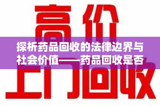 保定探析药品回收的法律边界与社会价值——药品回收是否合法之辩