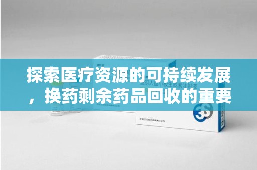 保定探索医疗资源的可持续发展，换药剩余药品回收的重要性与实践