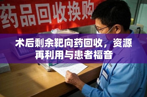 保定术后剩余靶向药回收，资源再利用与患者福音