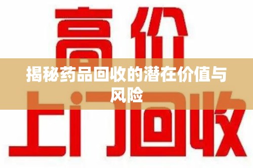 保定揭秘药品回收的潜在价值与风险
