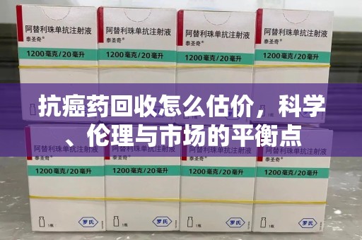 保定抗癌药回收怎么估价，科学、伦理与市场的平衡点
