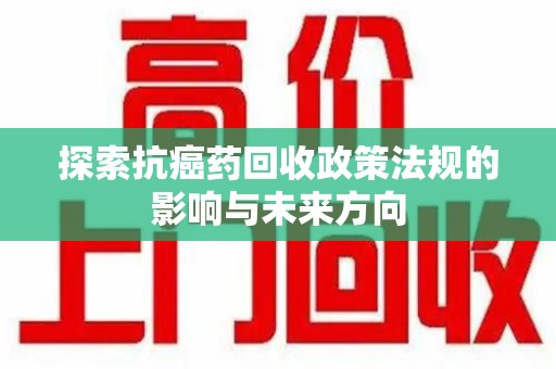 保定探索抗癌药回收政策法规的影响与未来方向